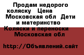 Продам недорого коляску › Цена ­ 3 500 - Московская обл. Дети и материнство » Коляски и переноски   . Московская обл.